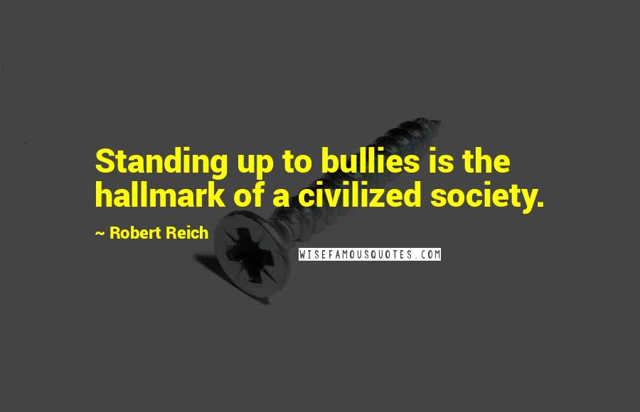 Robert Reich Quotes: Standing up to bullies is the hallmark of a civilized society.