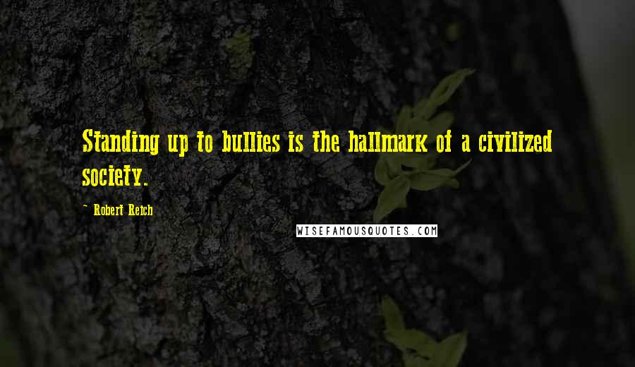 Robert Reich Quotes: Standing up to bullies is the hallmark of a civilized society.