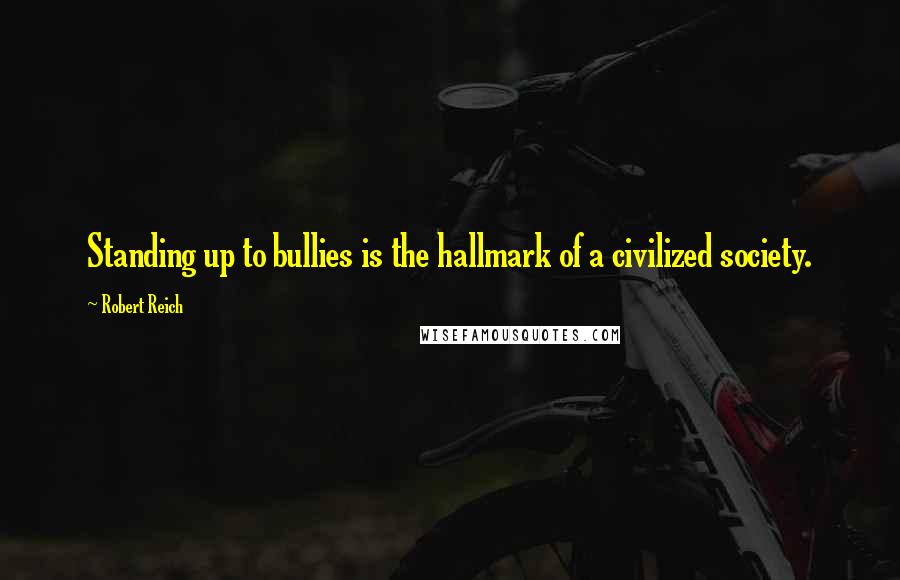 Robert Reich Quotes: Standing up to bullies is the hallmark of a civilized society.