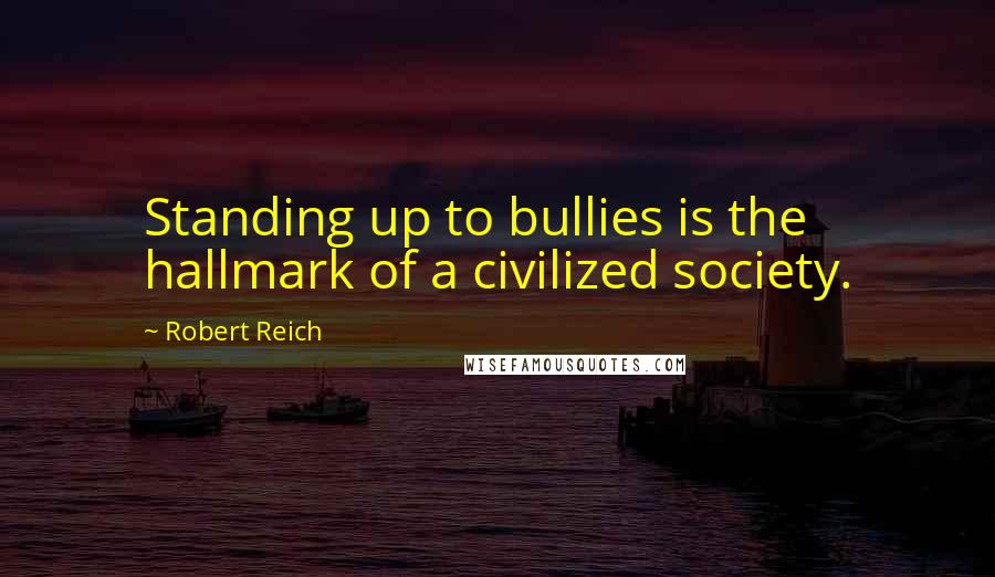 Robert Reich Quotes: Standing up to bullies is the hallmark of a civilized society.