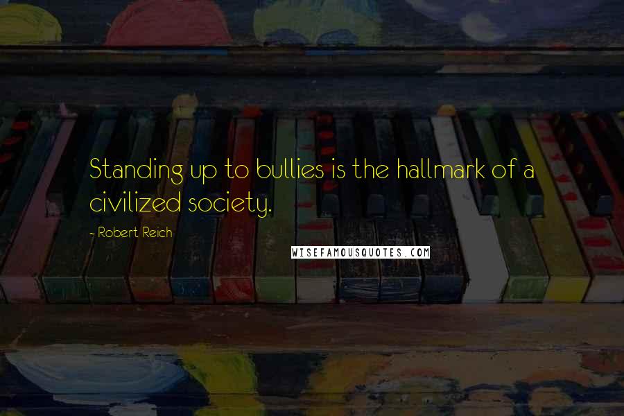 Robert Reich Quotes: Standing up to bullies is the hallmark of a civilized society.