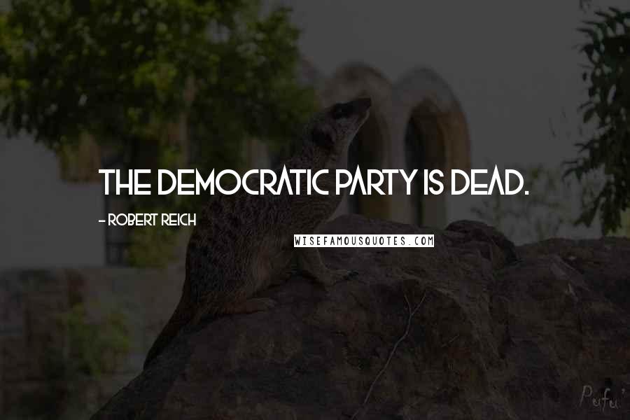 Robert Reich Quotes: The Democratic Party is DEAD.