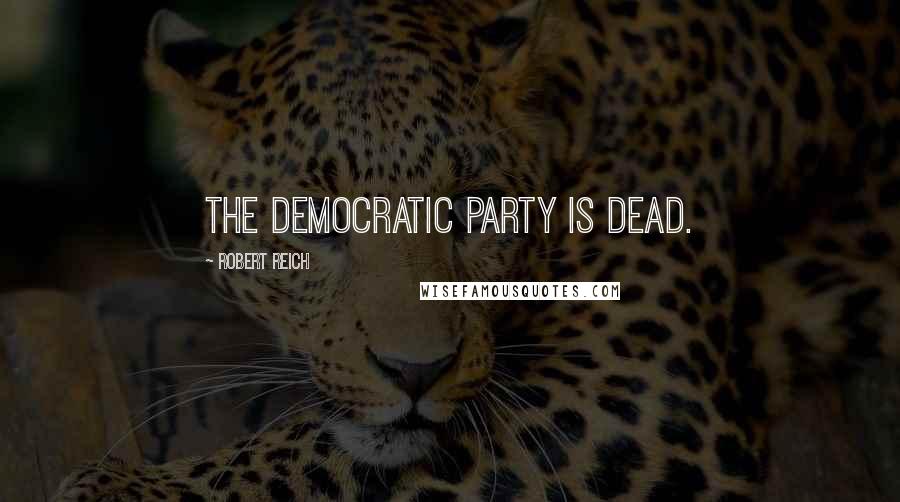 Robert Reich Quotes: The Democratic Party is DEAD.