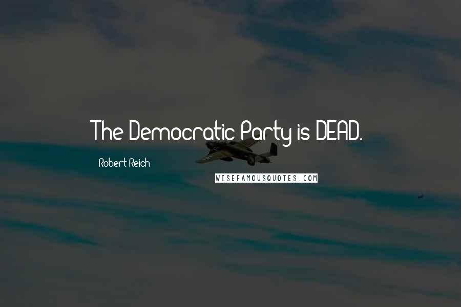 Robert Reich Quotes: The Democratic Party is DEAD.