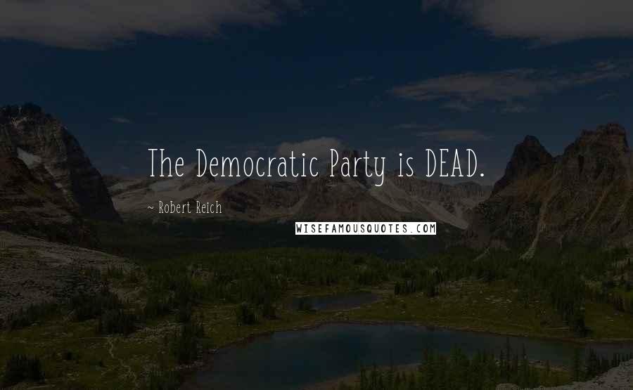 Robert Reich Quotes: The Democratic Party is DEAD.