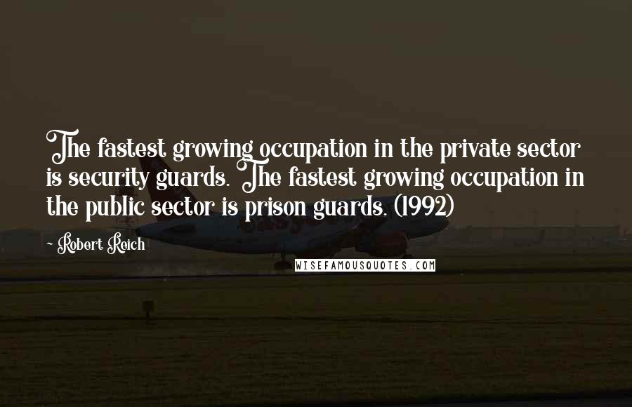 Robert Reich Quotes: The fastest growing occupation in the private sector is security guards. The fastest growing occupation in the public sector is prison guards. (1992)