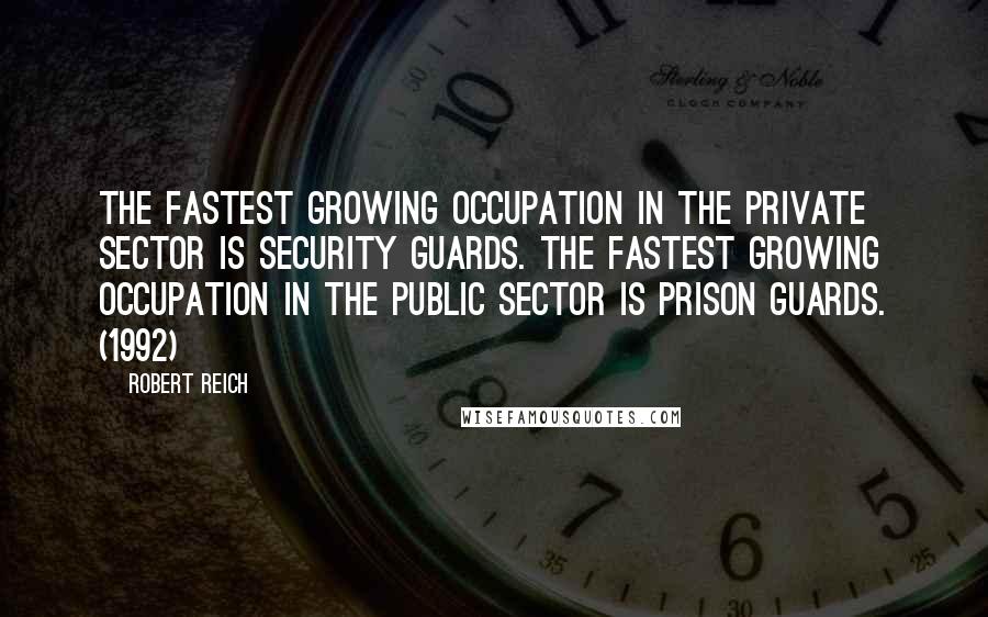 Robert Reich Quotes: The fastest growing occupation in the private sector is security guards. The fastest growing occupation in the public sector is prison guards. (1992)