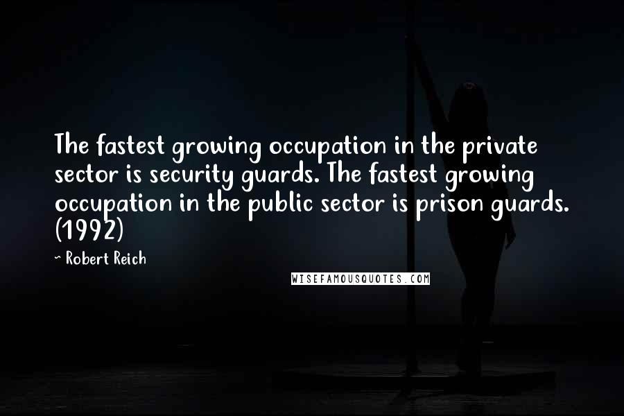 Robert Reich Quotes: The fastest growing occupation in the private sector is security guards. The fastest growing occupation in the public sector is prison guards. (1992)