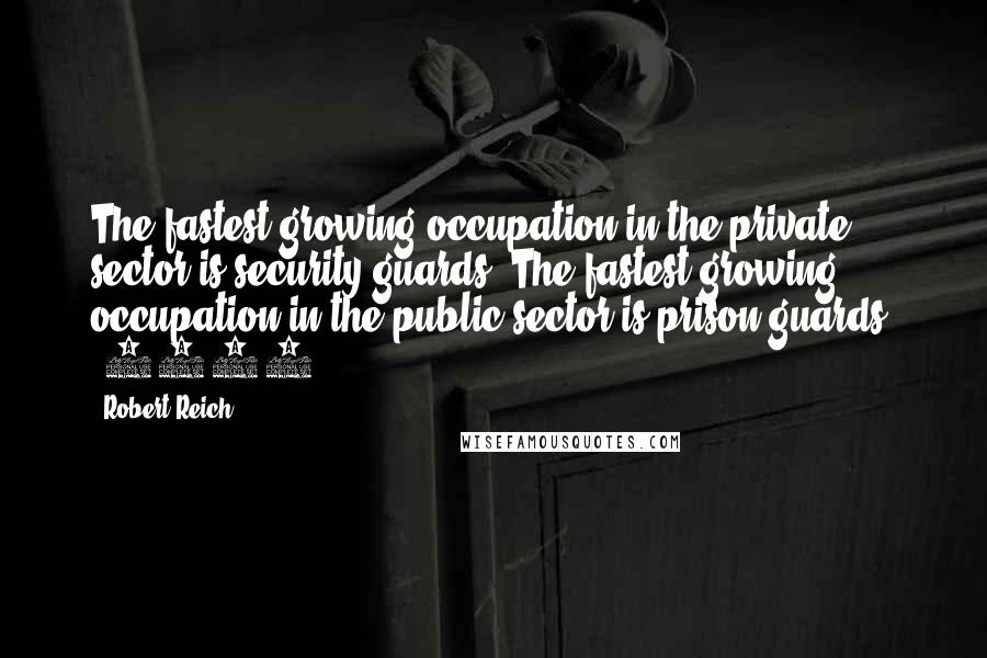 Robert Reich Quotes: The fastest growing occupation in the private sector is security guards. The fastest growing occupation in the public sector is prison guards. (1992)