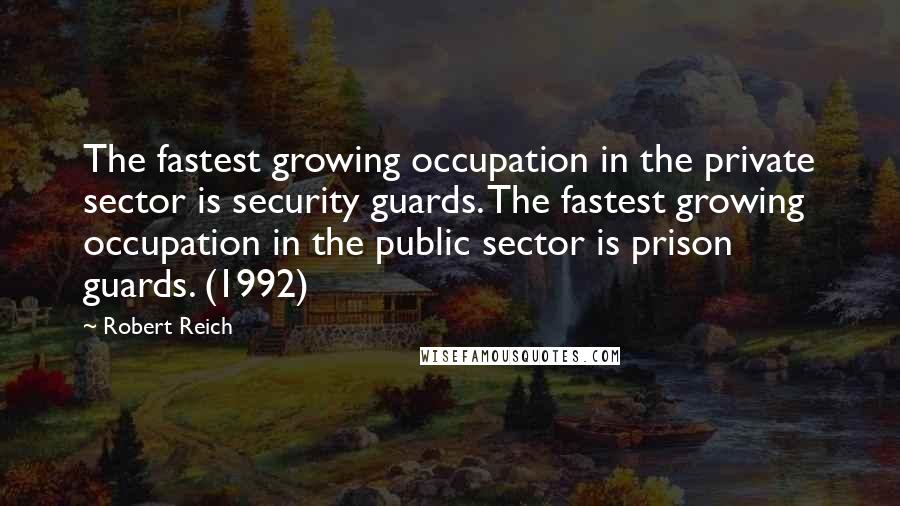 Robert Reich Quotes: The fastest growing occupation in the private sector is security guards. The fastest growing occupation in the public sector is prison guards. (1992)