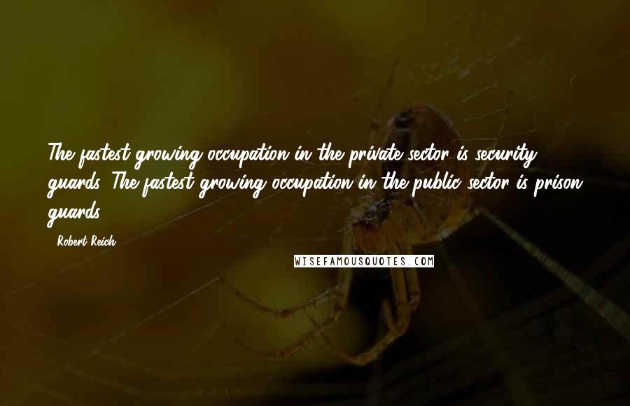 Robert Reich Quotes: The fastest growing occupation in the private sector is security guards. The fastest growing occupation in the public sector is prison guards. (1992)