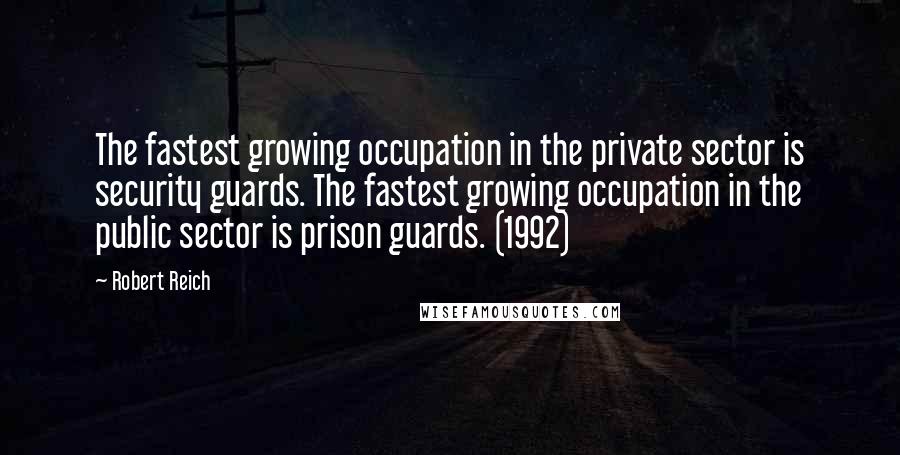 Robert Reich Quotes: The fastest growing occupation in the private sector is security guards. The fastest growing occupation in the public sector is prison guards. (1992)