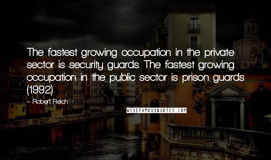 Robert Reich Quotes: The fastest growing occupation in the private sector is security guards. The fastest growing occupation in the public sector is prison guards. (1992)