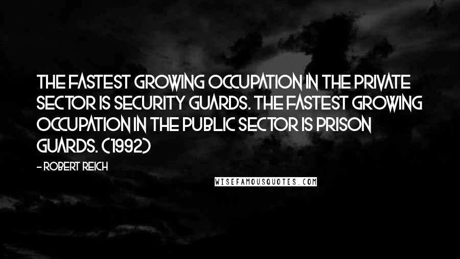 Robert Reich Quotes: The fastest growing occupation in the private sector is security guards. The fastest growing occupation in the public sector is prison guards. (1992)