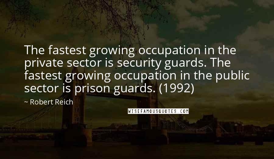 Robert Reich Quotes: The fastest growing occupation in the private sector is security guards. The fastest growing occupation in the public sector is prison guards. (1992)