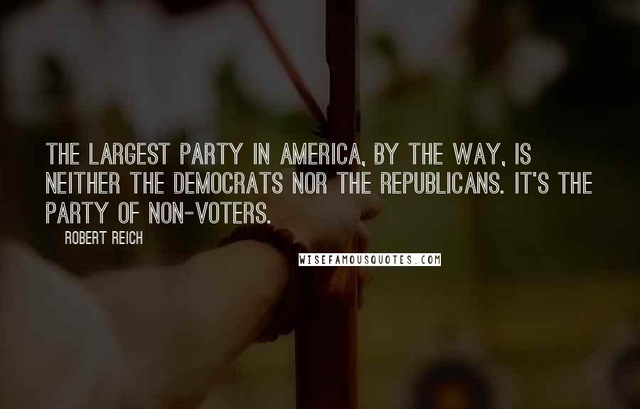 Robert Reich Quotes: The largest party in America, by the way, is neither the Democrats nor the Republicans. It's the party of non-voters.