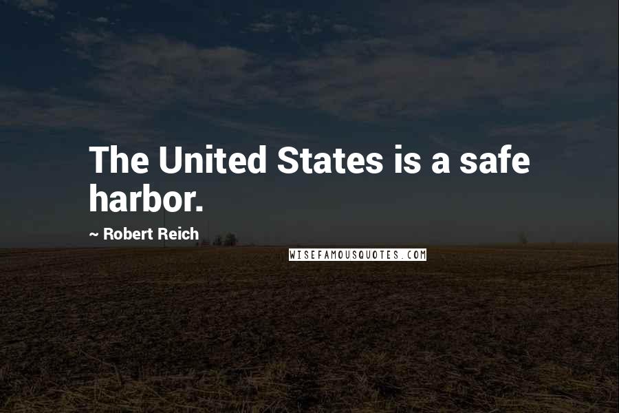 Robert Reich Quotes: The United States is a safe harbor.