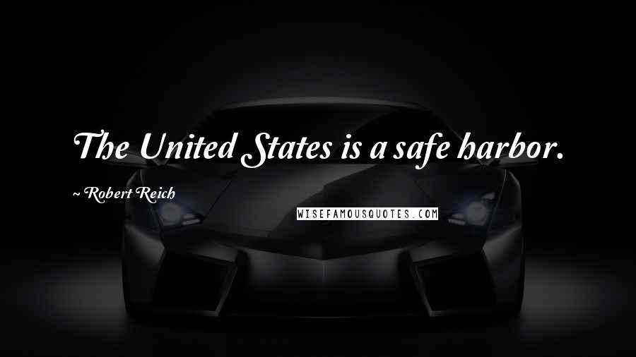 Robert Reich Quotes: The United States is a safe harbor.