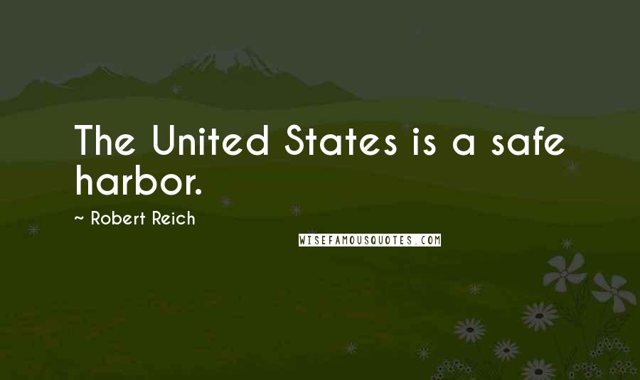 Robert Reich Quotes: The United States is a safe harbor.