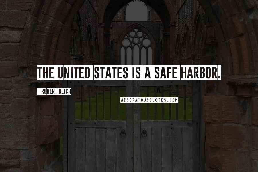 Robert Reich Quotes: The United States is a safe harbor.
