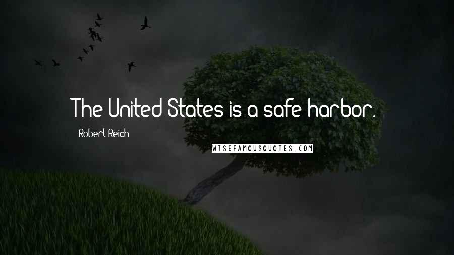Robert Reich Quotes: The United States is a safe harbor.