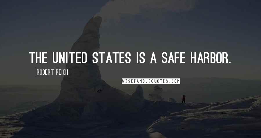 Robert Reich Quotes: The United States is a safe harbor.