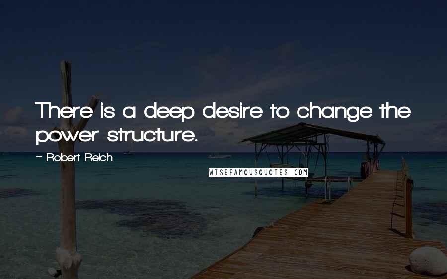 Robert Reich Quotes: There is a deep desire to change the power structure.