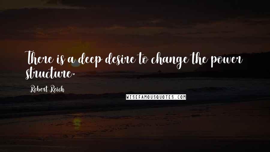 Robert Reich Quotes: There is a deep desire to change the power structure.