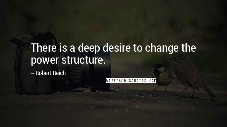 Robert Reich Quotes: There is a deep desire to change the power structure.