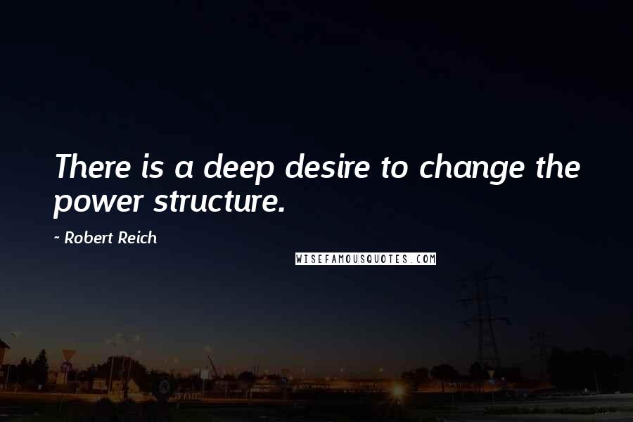 Robert Reich Quotes: There is a deep desire to change the power structure.