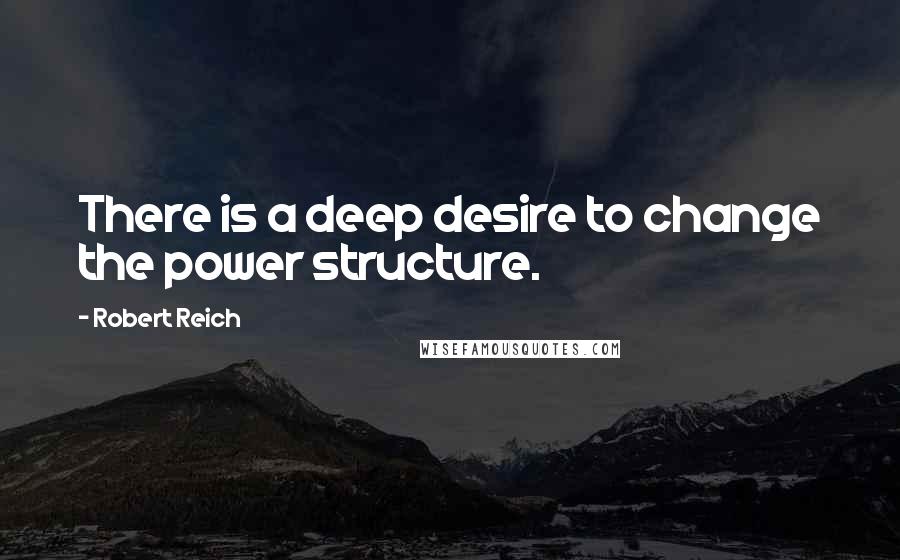 Robert Reich Quotes: There is a deep desire to change the power structure.