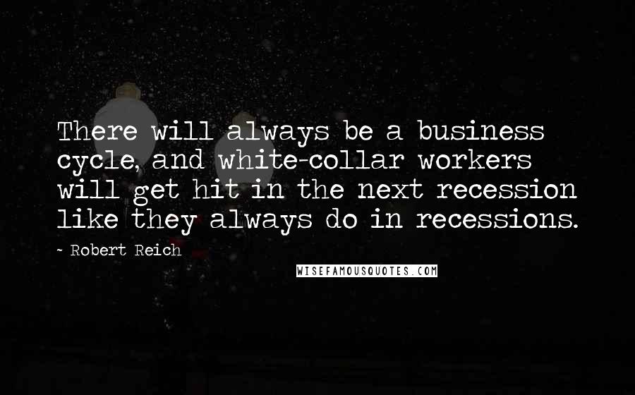 Robert Reich Quotes: There will always be a business cycle, and white-collar workers will get hit in the next recession like they always do in recessions.