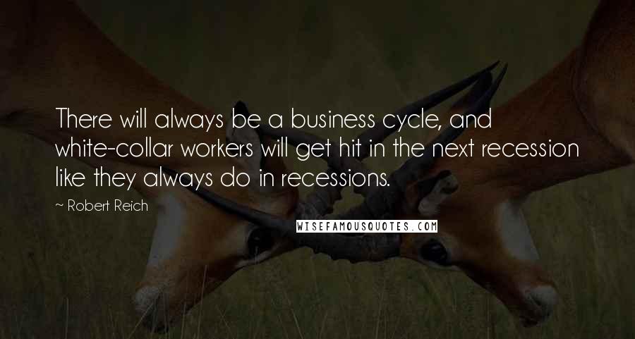 Robert Reich Quotes: There will always be a business cycle, and white-collar workers will get hit in the next recession like they always do in recessions.