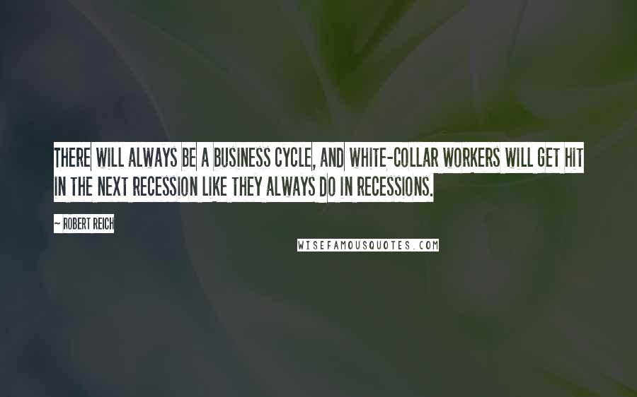 Robert Reich Quotes: There will always be a business cycle, and white-collar workers will get hit in the next recession like they always do in recessions.