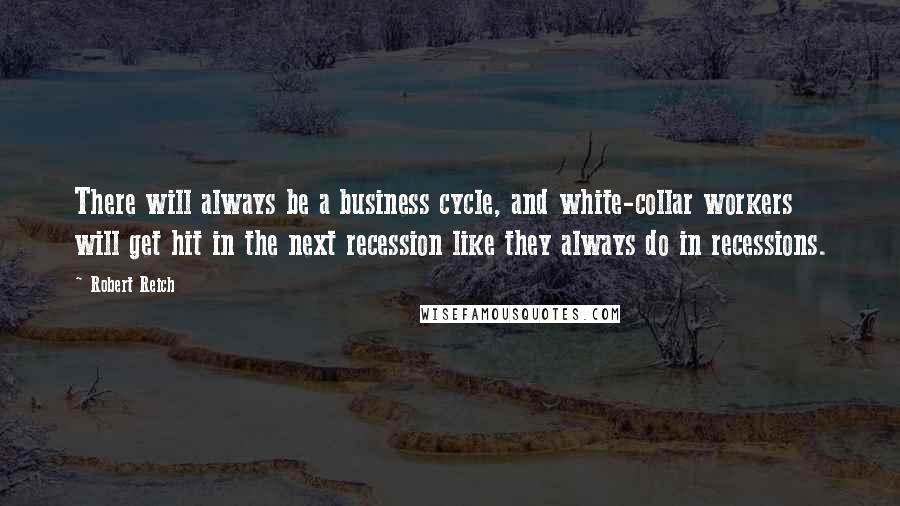 Robert Reich Quotes: There will always be a business cycle, and white-collar workers will get hit in the next recession like they always do in recessions.