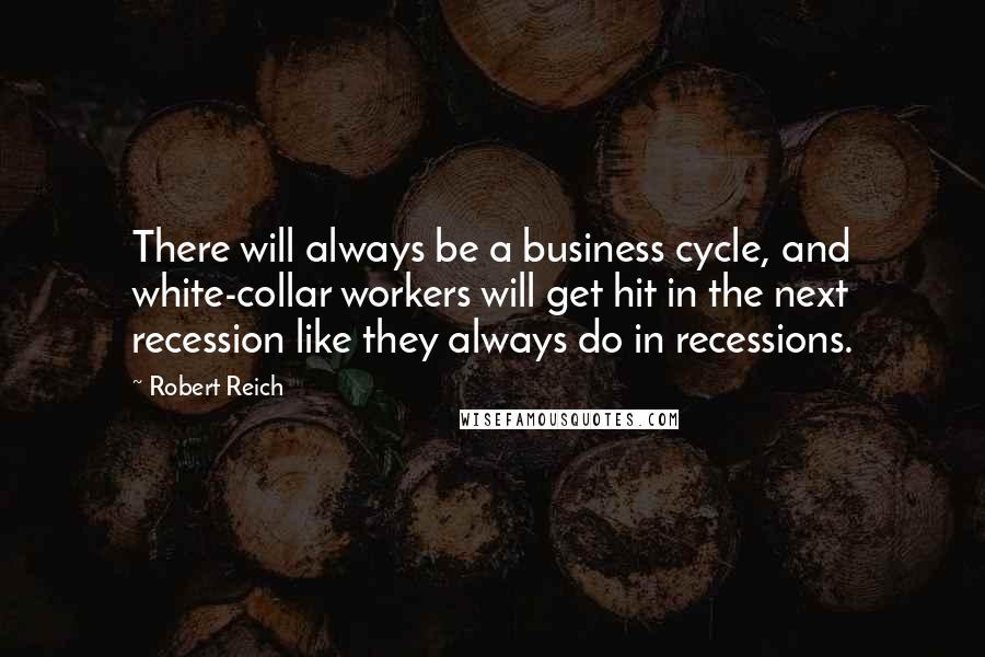 Robert Reich Quotes: There will always be a business cycle, and white-collar workers will get hit in the next recession like they always do in recessions.