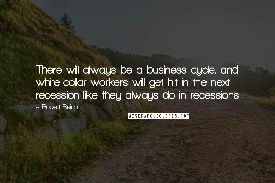 Robert Reich Quotes: There will always be a business cycle, and white-collar workers will get hit in the next recession like they always do in recessions.