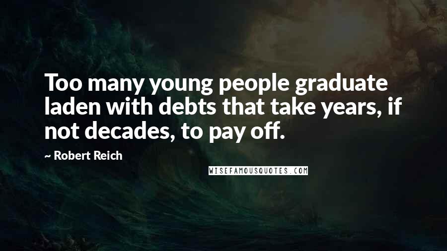 Robert Reich Quotes: Too many young people graduate laden with debts that take years, if not decades, to pay off.