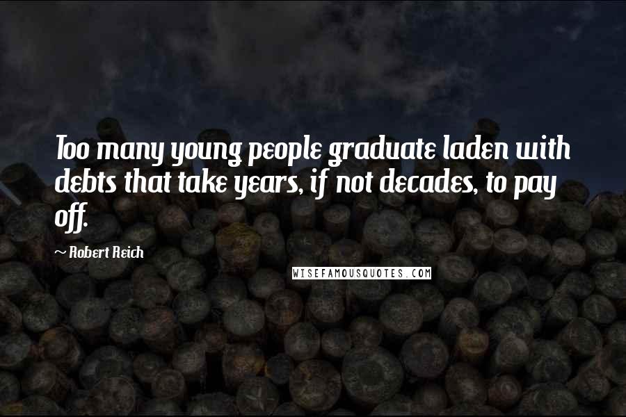 Robert Reich Quotes: Too many young people graduate laden with debts that take years, if not decades, to pay off.