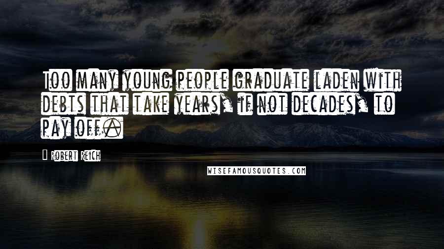 Robert Reich Quotes: Too many young people graduate laden with debts that take years, if not decades, to pay off.