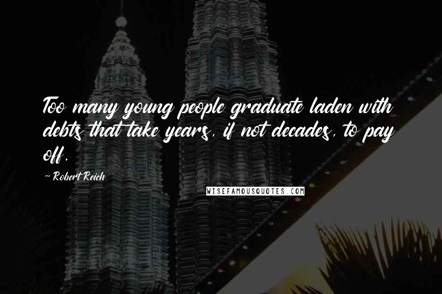 Robert Reich Quotes: Too many young people graduate laden with debts that take years, if not decades, to pay off.