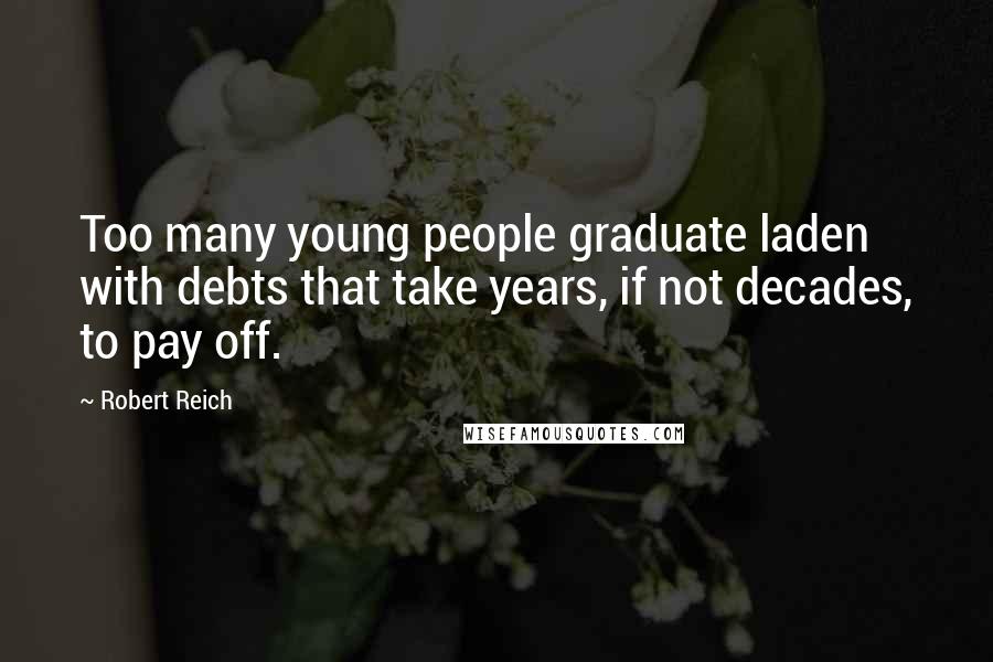 Robert Reich Quotes: Too many young people graduate laden with debts that take years, if not decades, to pay off.
