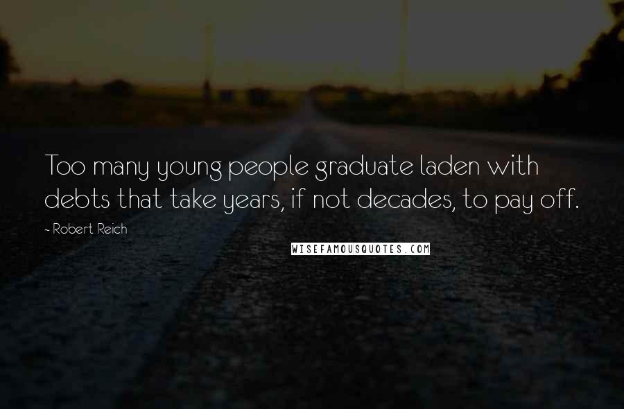 Robert Reich Quotes: Too many young people graduate laden with debts that take years, if not decades, to pay off.