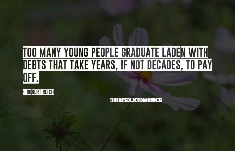 Robert Reich Quotes: Too many young people graduate laden with debts that take years, if not decades, to pay off.