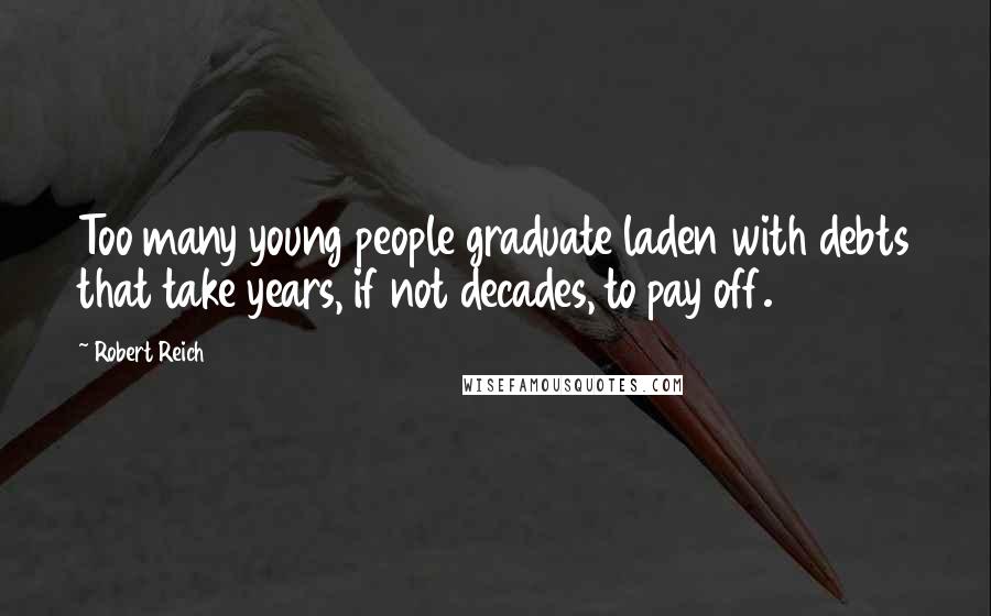 Robert Reich Quotes: Too many young people graduate laden with debts that take years, if not decades, to pay off.