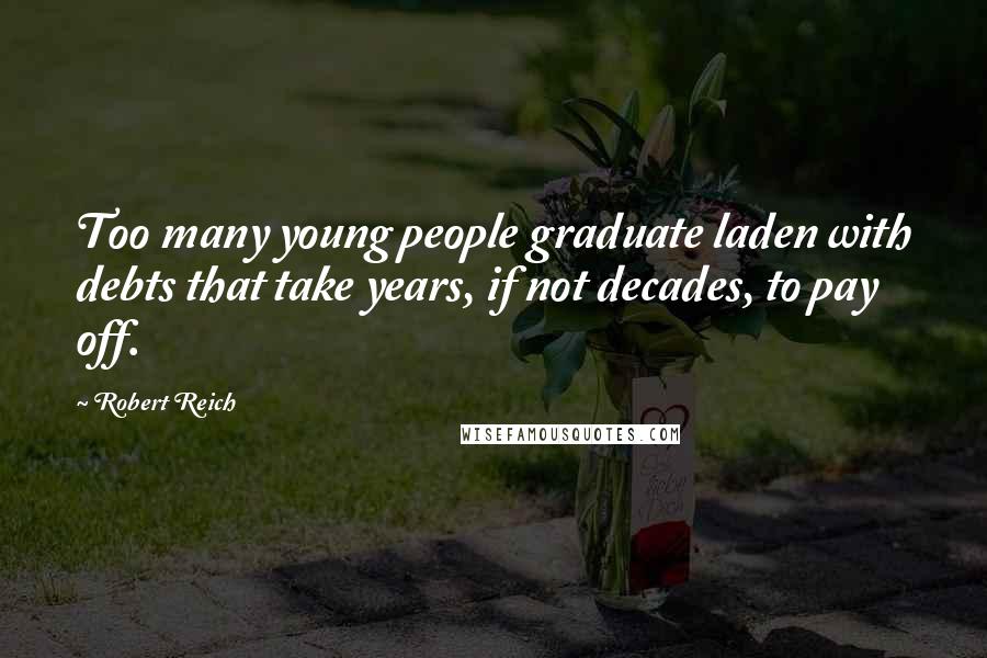 Robert Reich Quotes: Too many young people graduate laden with debts that take years, if not decades, to pay off.