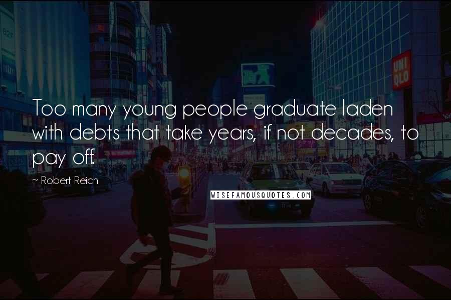 Robert Reich Quotes: Too many young people graduate laden with debts that take years, if not decades, to pay off.