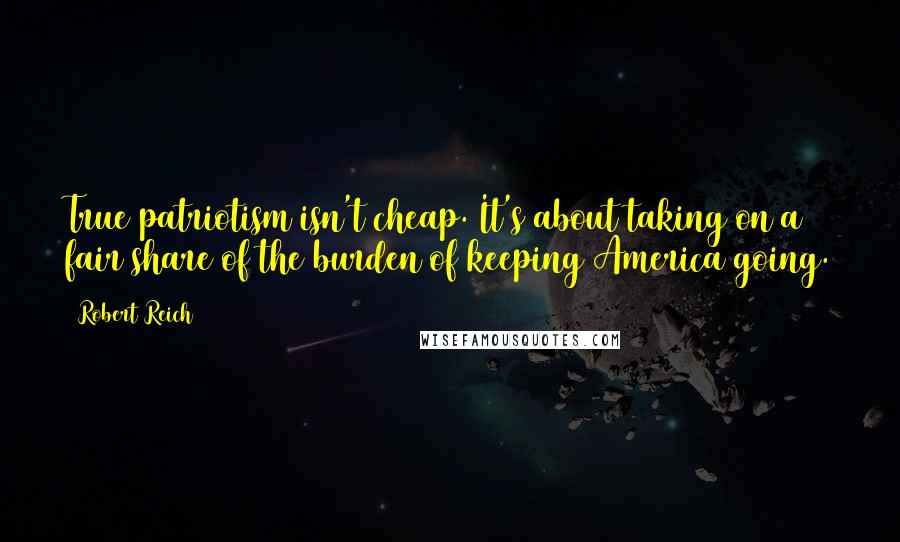 Robert Reich Quotes: True patriotism isn't cheap. It's about taking on a fair share of the burden of keeping America going.