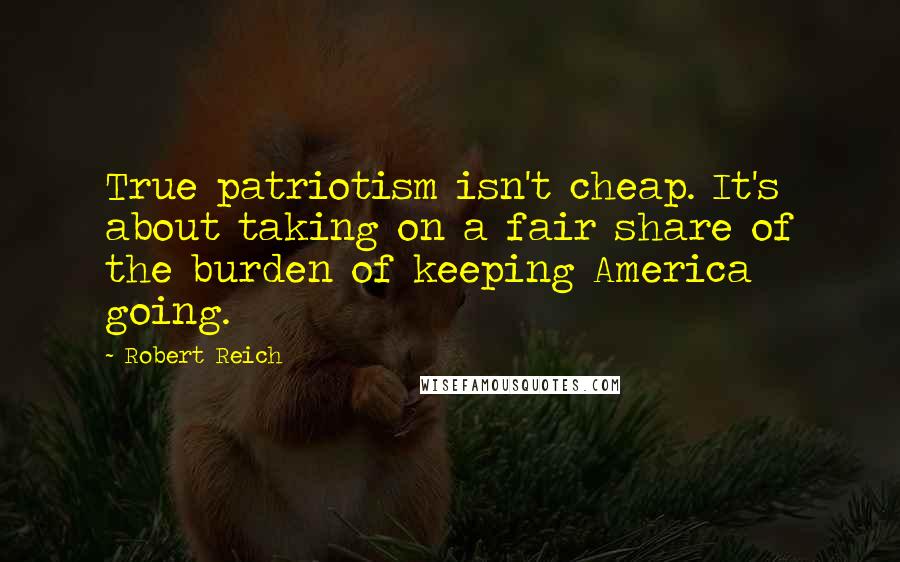 Robert Reich Quotes: True patriotism isn't cheap. It's about taking on a fair share of the burden of keeping America going.