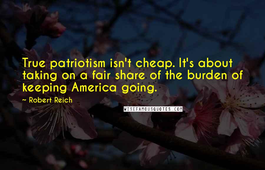 Robert Reich Quotes: True patriotism isn't cheap. It's about taking on a fair share of the burden of keeping America going.